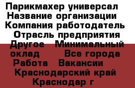 Парикмахер-универсал › Название организации ­ Компания-работодатель › Отрасль предприятия ­ Другое › Минимальный оклад ­ 1 - Все города Работа » Вакансии   . Краснодарский край,Краснодар г.